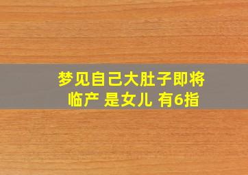 梦见自己大肚子即将临产 是女儿 有6指